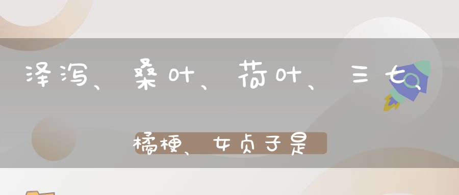 泽泻、桑叶、荷叶、三七、橘梗、女贞子是否含雌激素