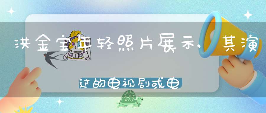 洪金宝年轻照片展示,其演过的电视剧或电影大盘点