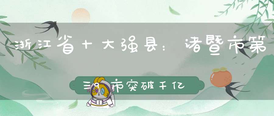 浙江省十大强县：诸暨市第三9市突破千亿嘉兴市上榜三家