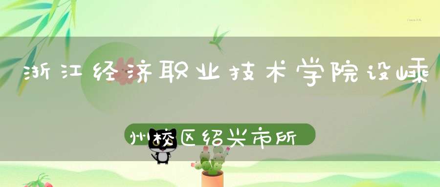 浙江经济职业技术学院设嵊州校区绍兴市所有县市区都设有高校