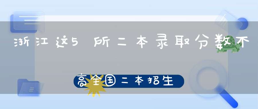 浙江这5所二本录取分数不高全国二本招生其中一所即将升大学