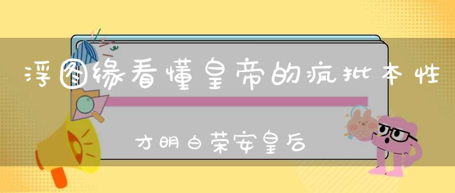 浮图缘看懂皇帝的疯批本性才明白荣安皇后不是他的对手