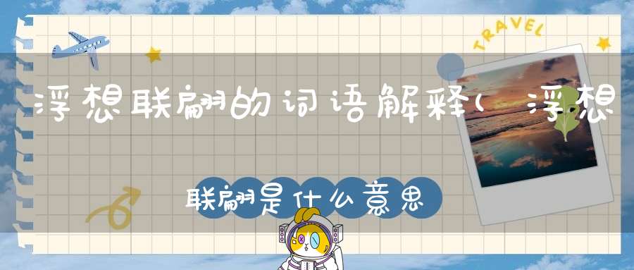 浮想联翩的词语解释(浮想联翩是什么意思浮想联翩成语造句和典故)