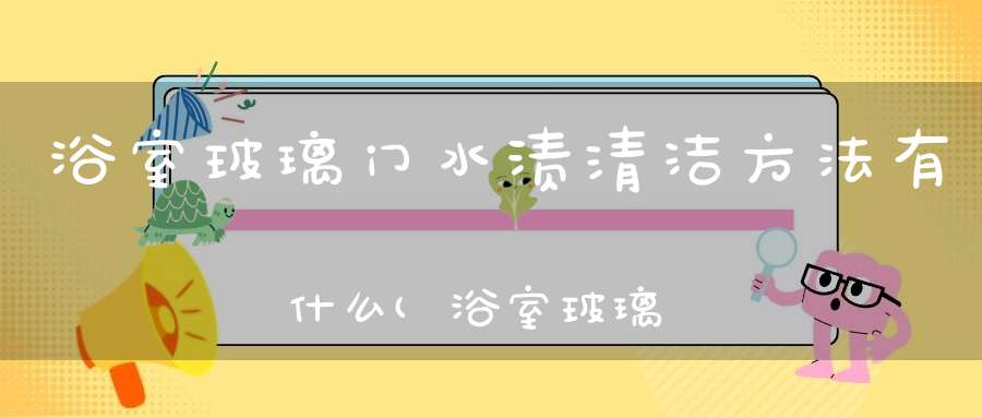 浴室玻璃门水渍清洁方法有什么(浴室玻璃门上的水垢怎么清除)