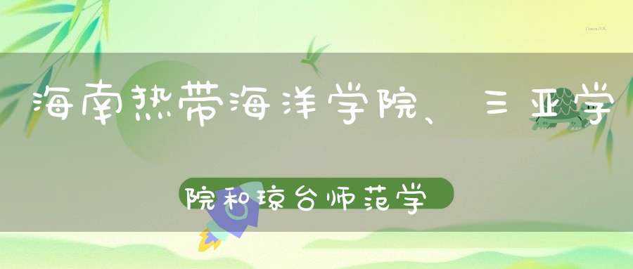 海南热带海洋学院、三亚学院和琼台师范学院海南三所二本谁强