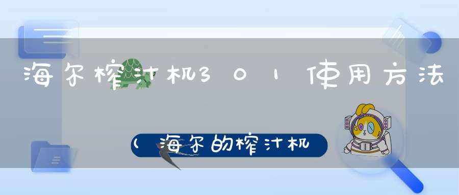 海尔榨汁机301使用方法(海尔的榨汁机好用吗知道的说下。)