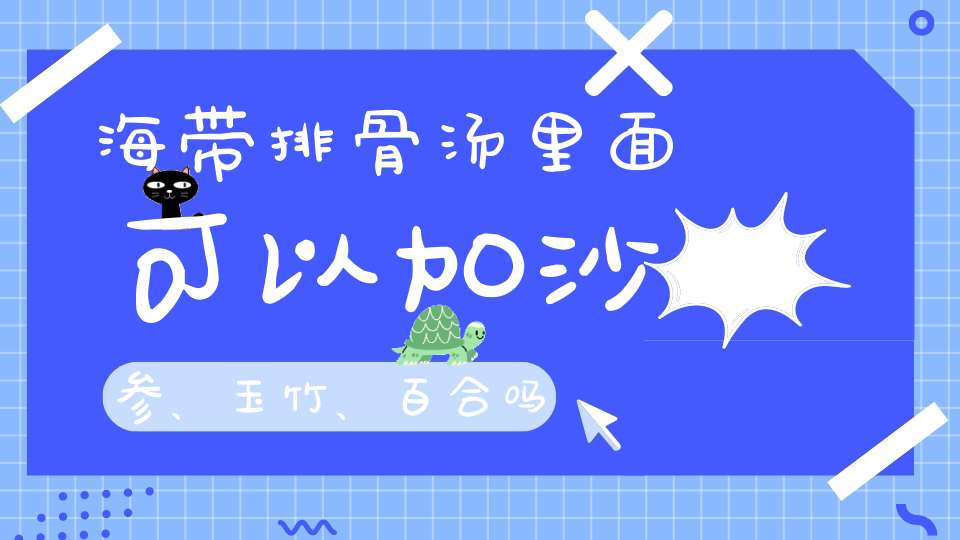 海带排骨汤里面可以加沙参、玉竹、百合吗