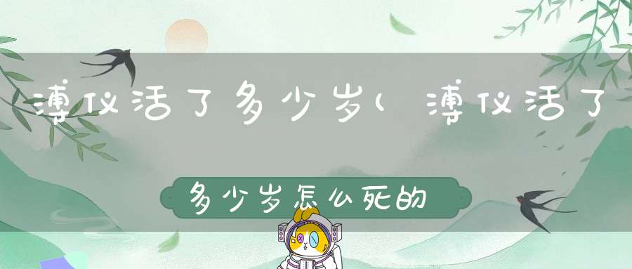 溥仪活了多少岁(溥仪活了多少岁怎么死的哪年过世的啊大神们帮帮忙)