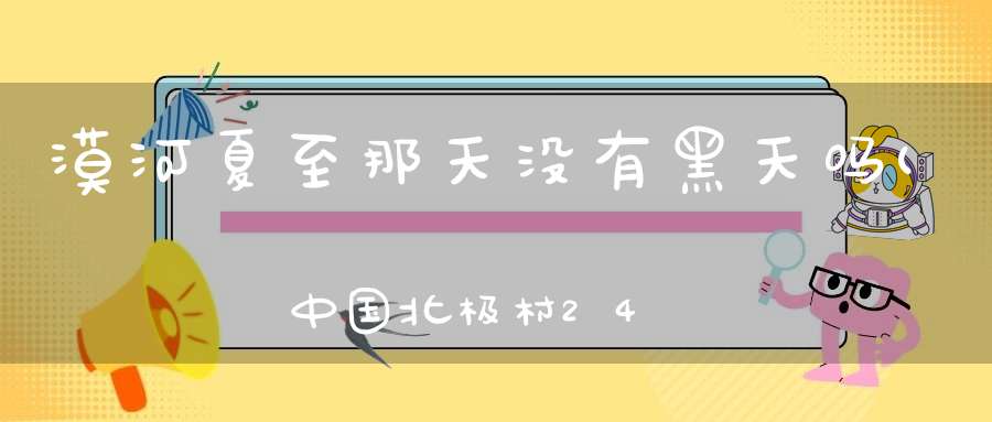 漠河夏至那天没有黑天吗(中国北极村24小时都白天是什么时候)