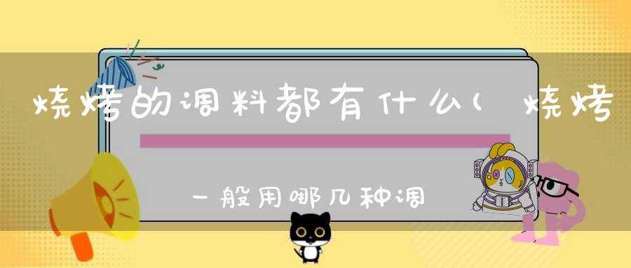 烧烤的调料都有什么(烧烤一般用哪几种调料)