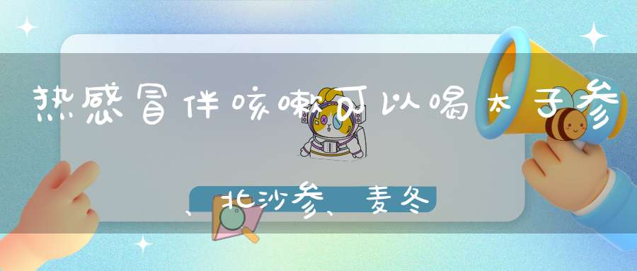 热感冒伴咳嗽可以喝太子参、北沙参、麦冬煲瘦肉汤喝吗