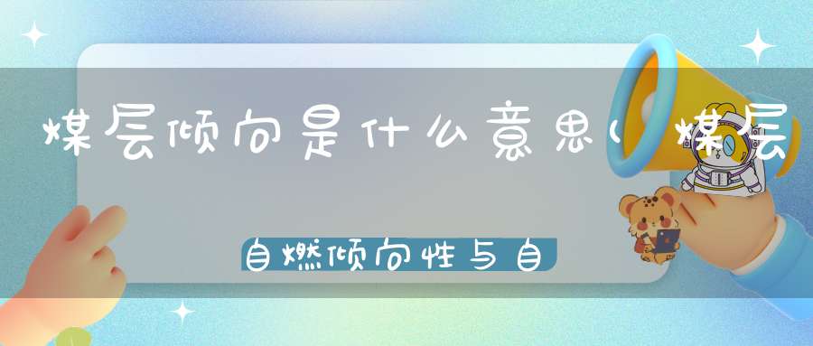 煤层倾向是什么意思(煤层自燃倾向性与自然发火期的意义与联系)