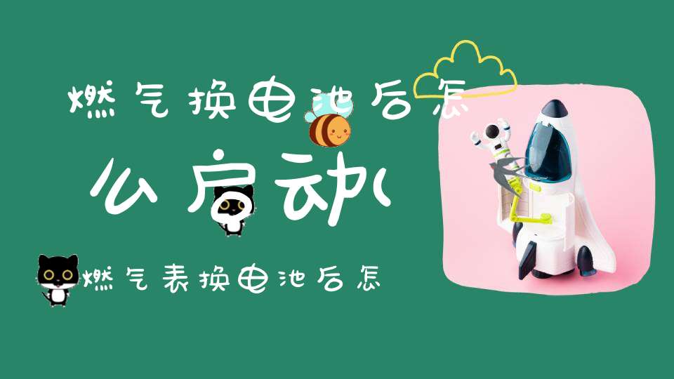 燃气换电池后怎么启动(燃气表换电池后怎么恢复燃气)