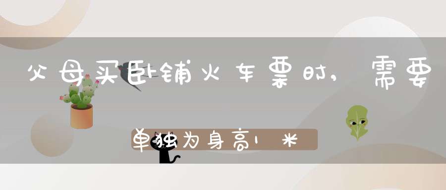 父母买卧铺火车票时,需要单独为身高1米的孩子买一张吗