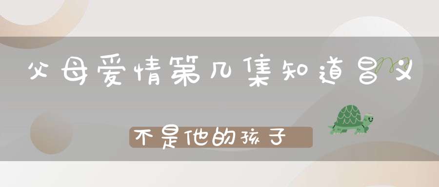 父母爱情第几集知道昌义不是他的孩子