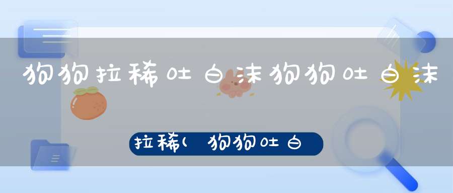 狗狗拉稀吐白沫狗狗吐白沫拉稀(狗狗吐白沫拉稀的不同病因和治疗方法)