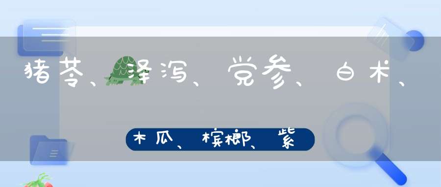 猪苓、泽泻、党参、白术、木瓜、槟榔、紫苏、陈皮、茯苓、肉桂怎么配比