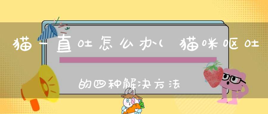 猫一直吐怎么办(猫咪呕吐的四种解决方法)