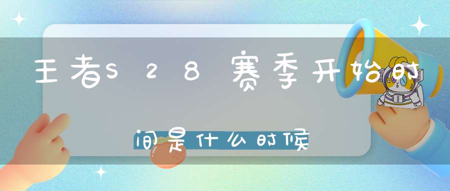 王者S28赛季开始时间是什么时候