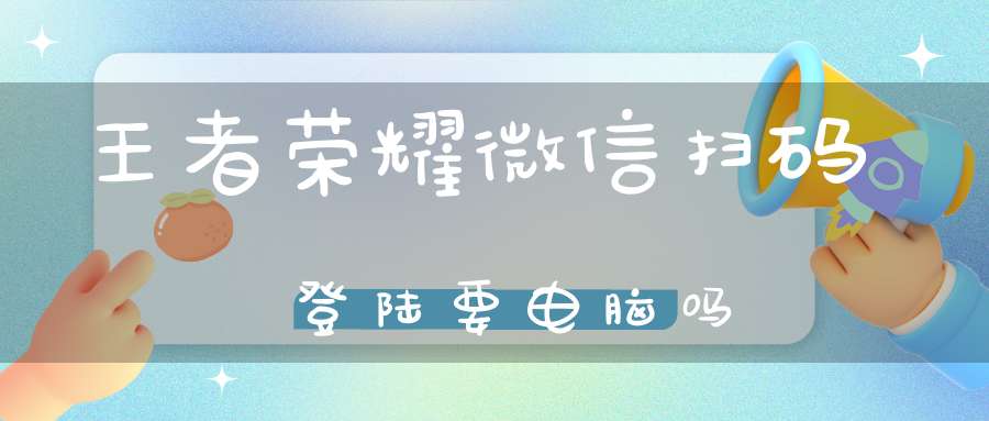 王者荣耀微信扫码登陆要电脑吗