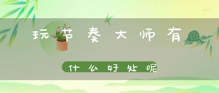 玩节奏大师有什么好处呢