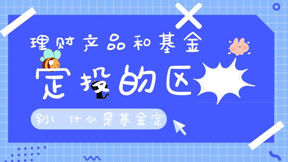 理财产品和基金定投的区别(什么是基金定投)