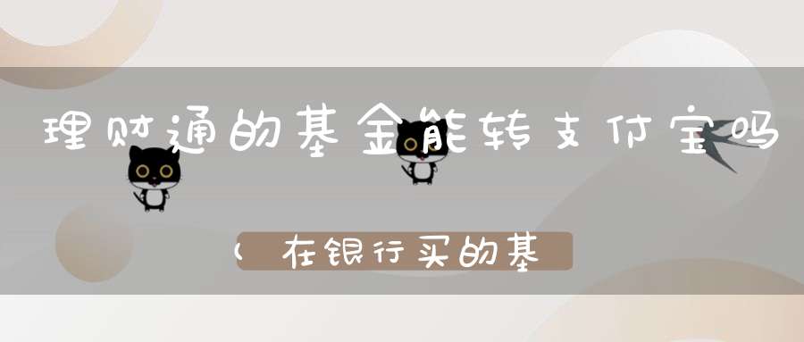 理财通的基金能转支付宝吗(在银行买的基金去支付宝可以卖吗)