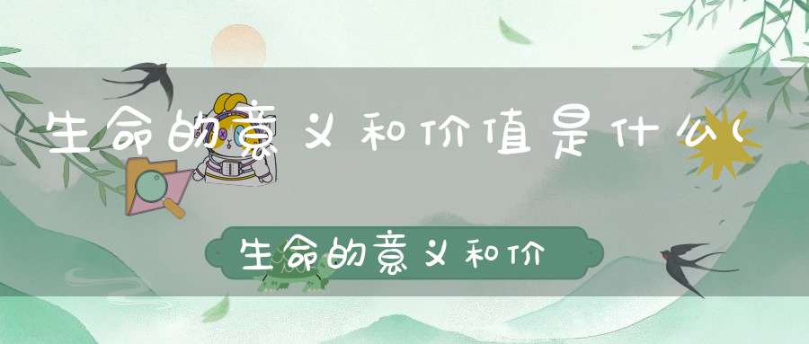 生命的意义和价值是什么(生命的意义和价值的内容是什么（政治）)