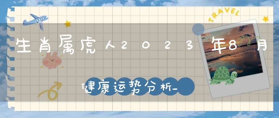 生肖属虎人2023年8月健康运势分析_该如何让自己更健康