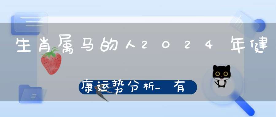 生肖属马的人2024年健康运势分析_有些不稳定