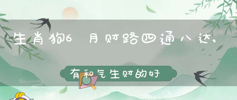 生肖狗6月财路四通八达,有和气生财的好运!