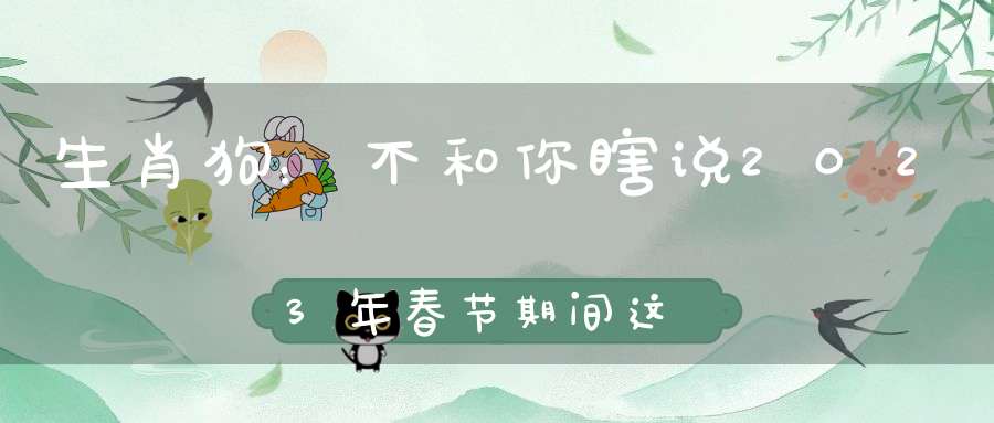 生肖狗：不和你瞎说2023年春节期间这个位置最守财