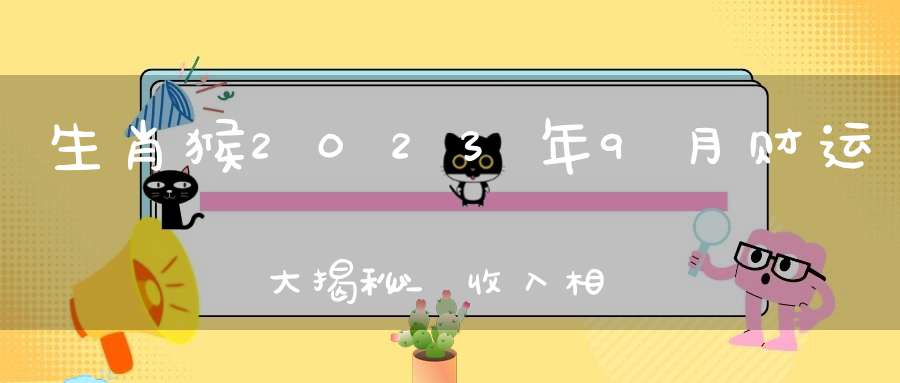 生肖猴2023年9月财运大揭秘_收入相对固定提高自己的竞争力