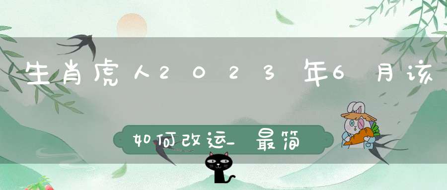 生肖虎人2023年6月该如何改运_最简单有效的转运方法