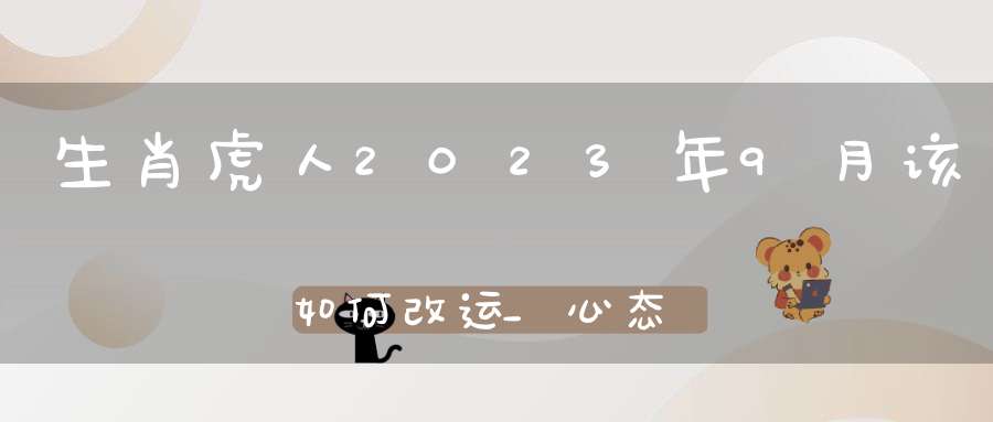 生肖虎人2023年9月该如何改运_心态乐观拓展人际