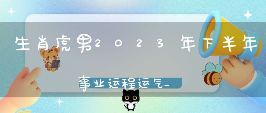 生肖虎男2023年下半年事业运程运气_领导提拔