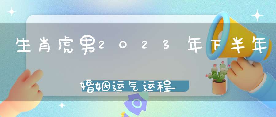 生肖虎男2023年下半年婚姻运气运程_怎么催旺运势