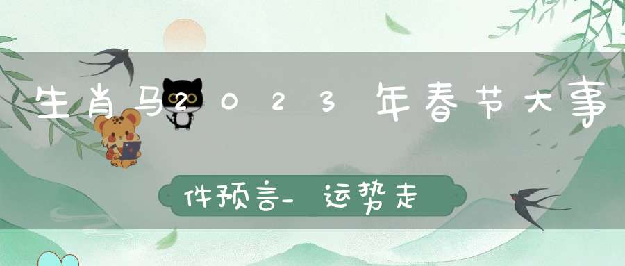 生肖马2023年春节大事件预言_运势走向分析