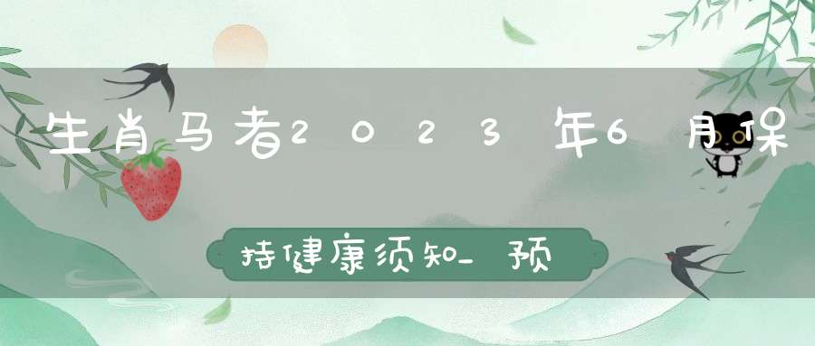 生肖马者2023年6月保持健康须知_预防意外保证身体