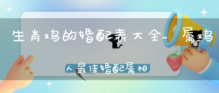 生肖鸡的婚配表大全_属鸡人最佳婚配属相