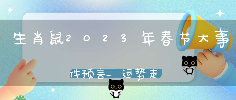 生肖鼠2023年春节大事件预言_运势走向分析