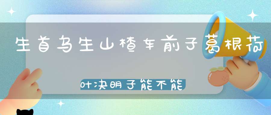 生首乌生山楂车前子葛根荷叶决明子能不能减