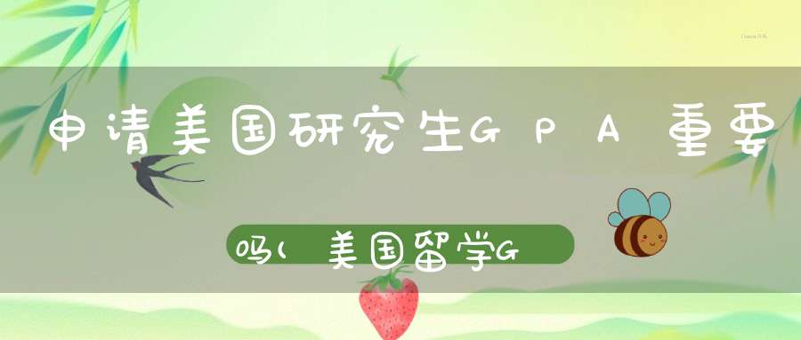 申请美国研究生GPA重要吗(美国留学GPA申请解析)