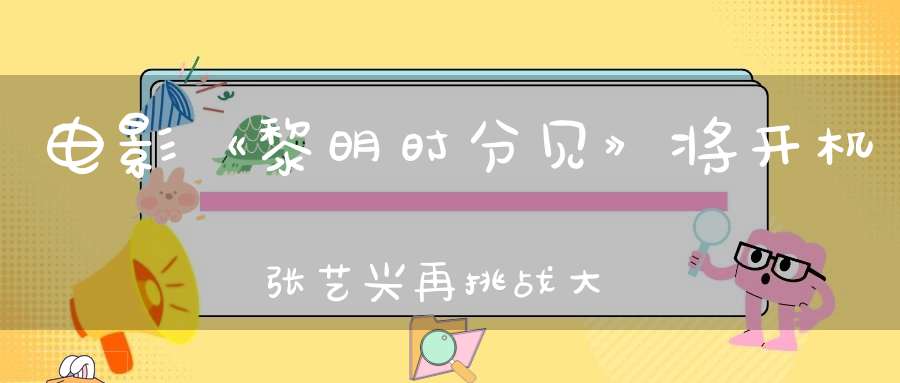 电影《黎明时分见》将开机张艺兴再挑战大银幕舒淇梁家辉加盟