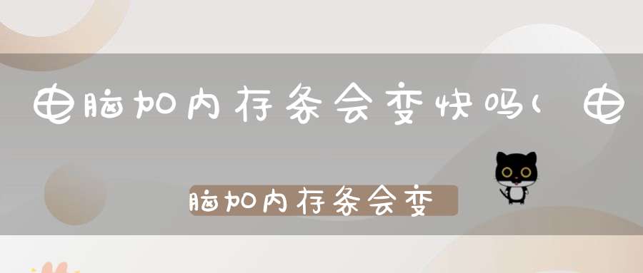 电脑加内存条会变快吗(电脑加内存条会变快吗)