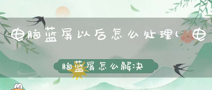 电脑蓝屏以后怎么处理(电脑蓝屏怎么解决)