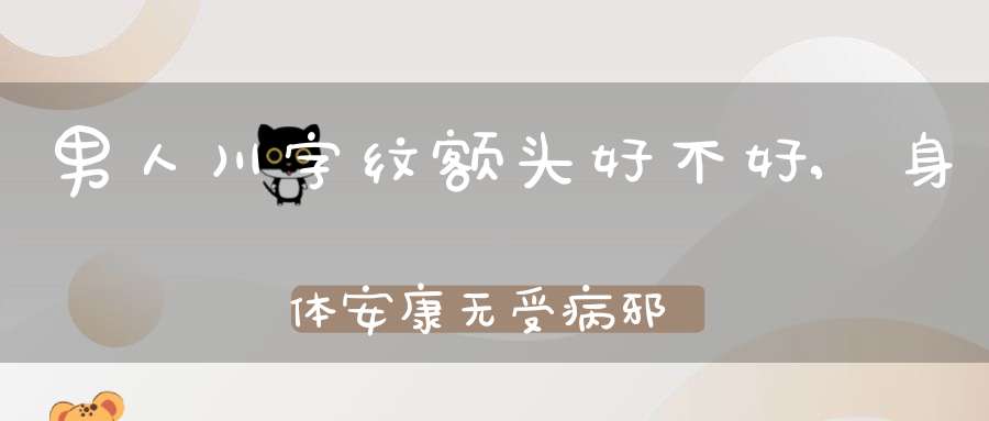 男人川字纹额头好不好,身体安康无受病邪侵袭