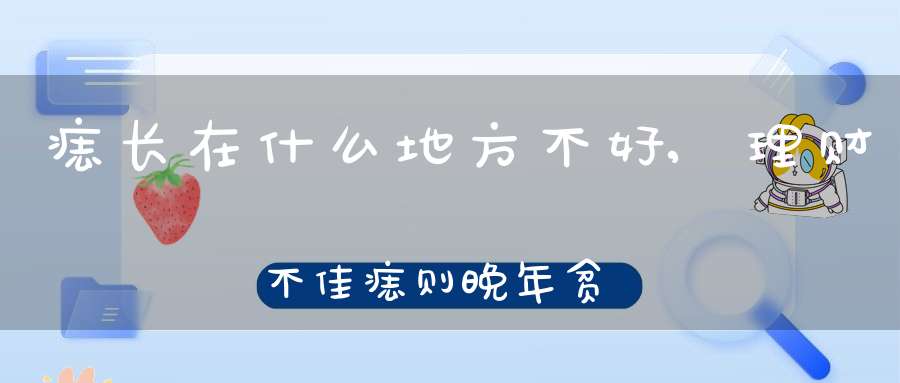 痣长在什么地方不好,理财不佳痣则晚年贫穷