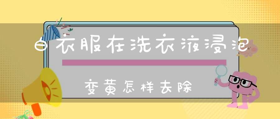 白衣服在洗衣液浸泡变黄怎样去除