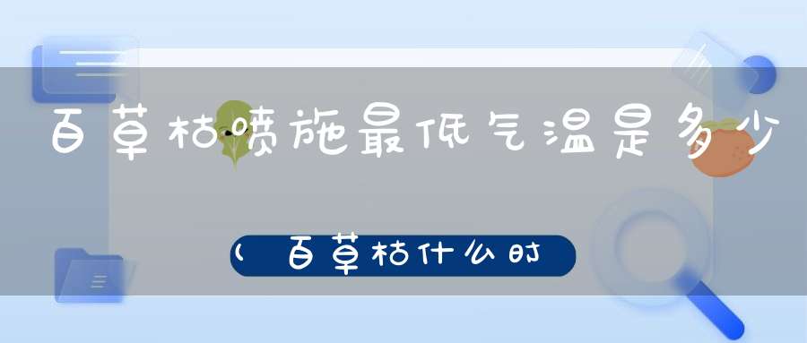 百草枯喷施最低气温是多少(百草枯什么时候打最好)